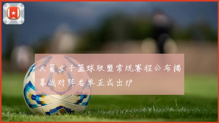 火箭女子篮球联盟常规赛程公布揭幕战对阵名单正式出炉