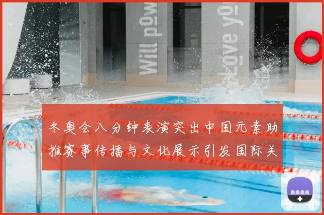 冬奥会八分钟表演突出中国元素助推赛事传播与文化展示引发国际关注
