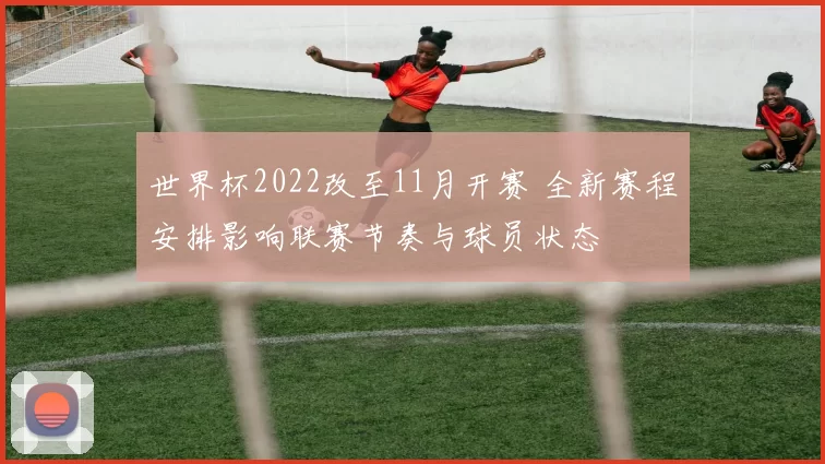 世界杯2022改至11月开赛 全新赛程安排影响联赛节奏与球员状态