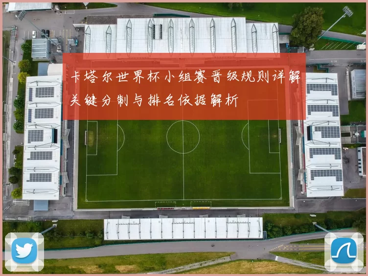 卡塔尔世界杯小组赛晋级规则详解关键分制与排名依据解析