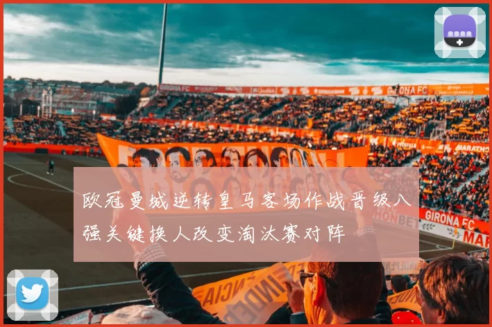 欧冠曼城逆转皇马客场作战晋级八强关键换人改变淘汰赛对阵