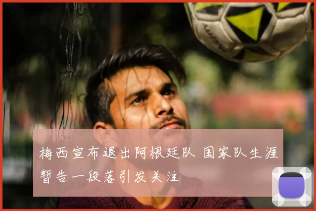 梅西宣布退出阿根廷队 国家队生涯暂告一段落引发关注