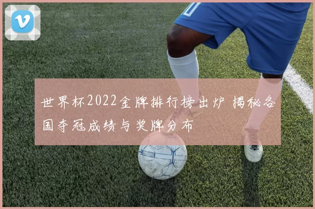 世界杯2022金牌排行榜出炉 揭秘各国夺冠成绩与奖牌分布