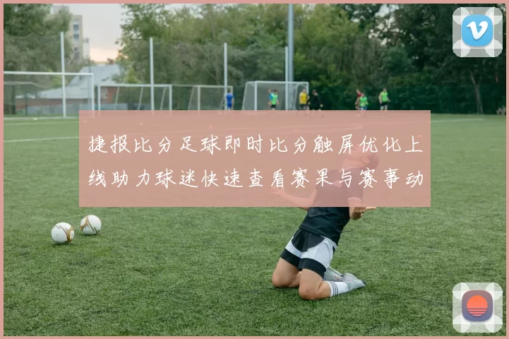 捷报比分足球即时比分触屏优化上线助力球迷快速查看赛果与赛事动态