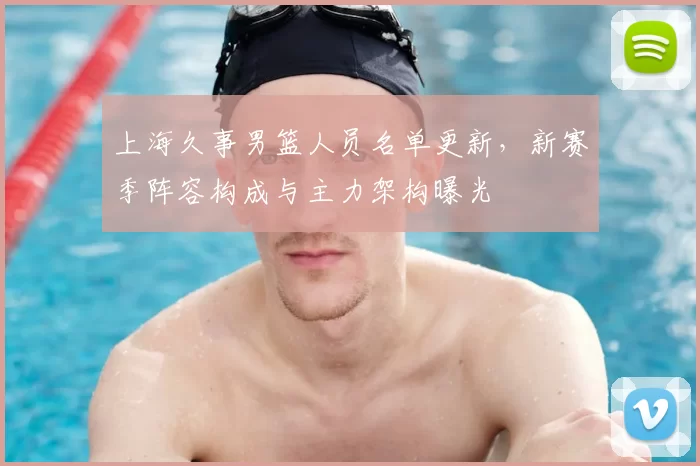 上海久事男篮人员名单更新，新赛季阵容构成与主力架构曝光