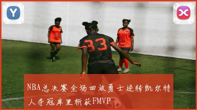 NBA总决赛全场回放勇士逆转凯尔特人夺冠库里斩获FMVP