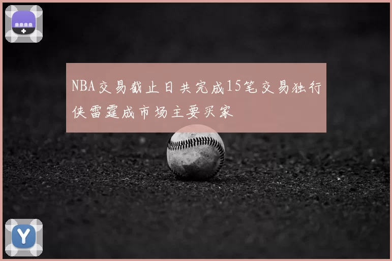 NBA交易截止日共完成15笔交易独行侠雷霆成市场主要买家