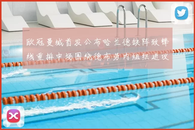 欧冠曼城首发公布哈兰德缺阵致锋线重排中场围绕德布劳内组织进攻