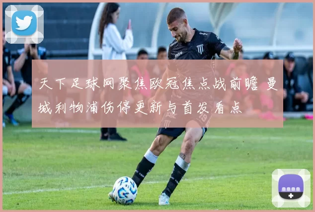 天下足球网聚焦欧冠焦点战前瞻 曼城利物浦伤停更新与首发看点
