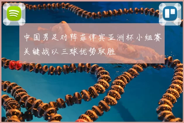 中国男足对阵菲律宾亚洲杯小组赛关键战以三球优势取胜