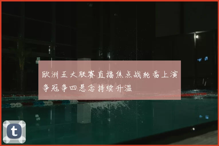 欧洲五大联赛直播焦点战轮番上演争冠争四悬念持续升温