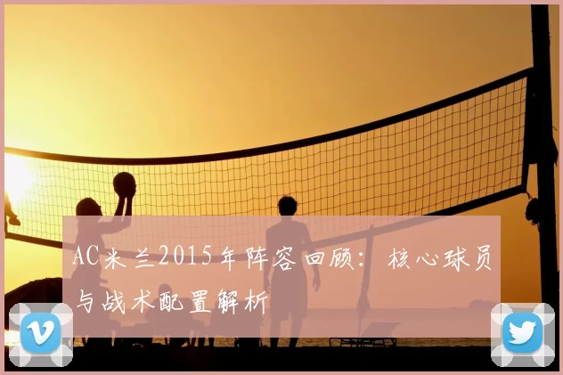 AC米兰2015年阵容回顾：核心球员与战术配置解析