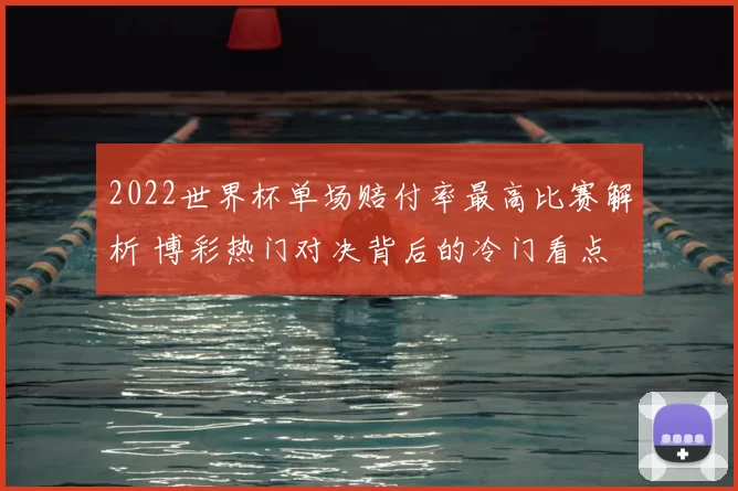 2022世界杯单场赔付率最高比赛解析 博彩热门对决背后的冷门看点