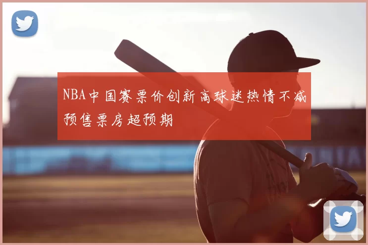 NBA中国赛票价创新高球迷热情不减预售票房超预期