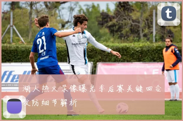 湖人热火录像曝光季后赛关键回合攻防细节解析