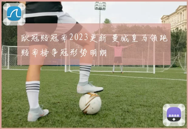 欧冠赔冠率2023更新 曼城皇马领跑赔率榜争冠形势明朗