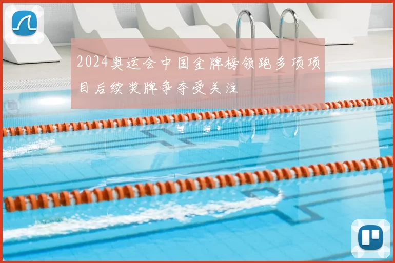2024奥运会中国金牌榜领跑多项项目后续奖牌争夺受关注