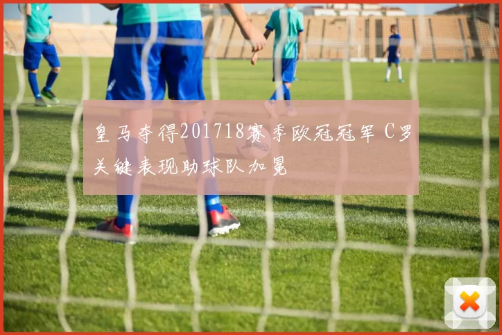 皇马夺得201718赛季欧冠冠军 C罗关键表现助球队加冕