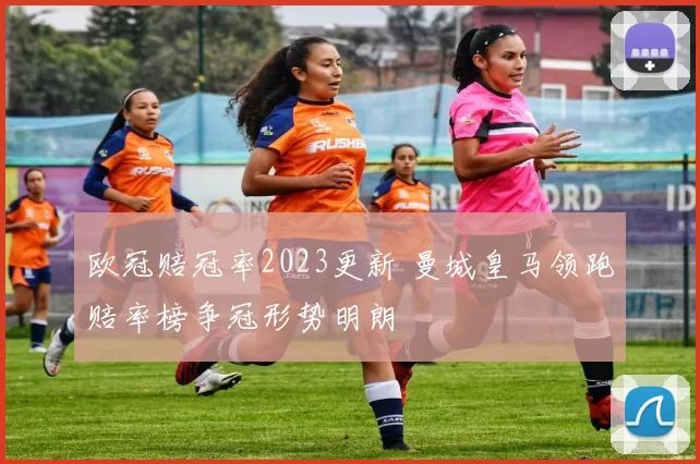 欧冠赔冠率2023更新 曼城皇马领跑赔率榜争冠形势明朗