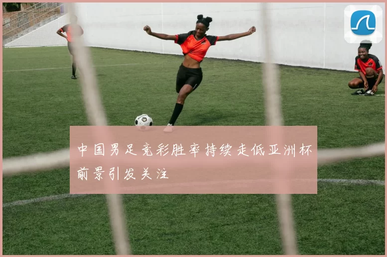 中国男足竞彩胜率持续走低亚洲杯前景引发关注