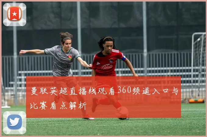 曼联英超直播线观看360频道入口与比赛看点解析