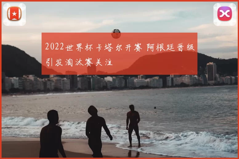2022世界杯卡塔尔开赛 阿根廷晋级引发淘汰赛关注