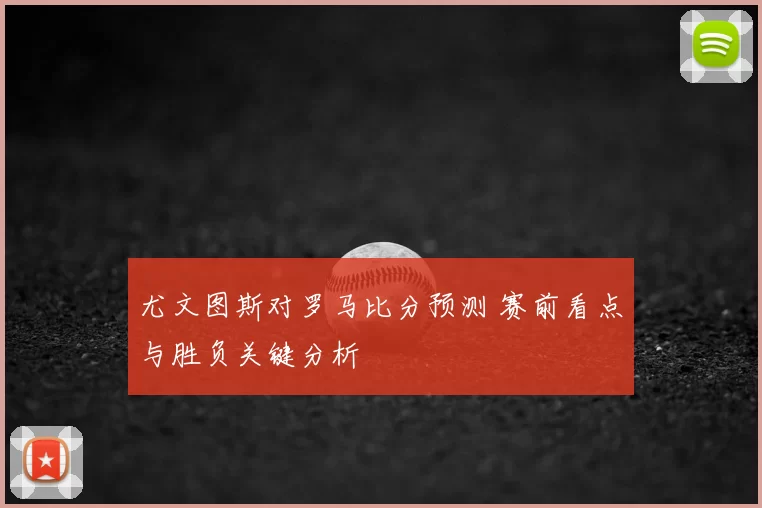 尤文图斯对罗马比分预测 赛前看点与胜负关键分析