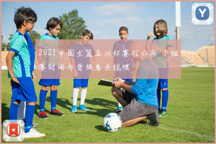 2021中国女篮亚洲杯赛程公布 小组赛时间与晋级看点梳理