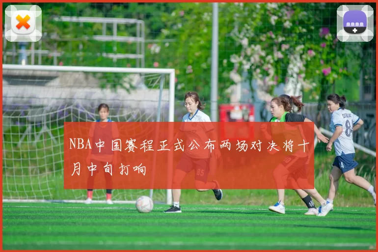 NBA中国赛程正式公布两场对决将十月中旬打响