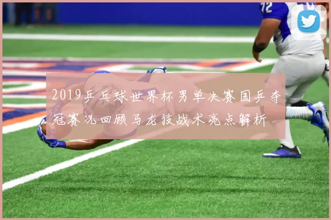 2019乒乓球世界杯男单决赛国乒夺冠赛况回顾马龙技战术亮点解析