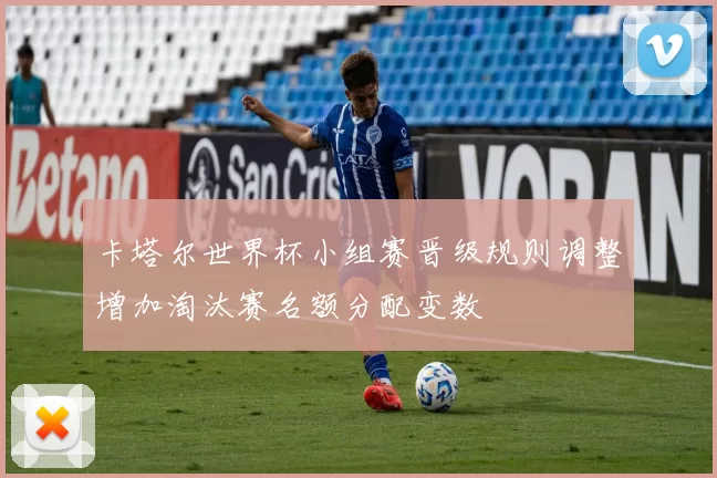 卡塔尔世界杯小组赛晋级规则调整增加淘汰赛名额分配变数