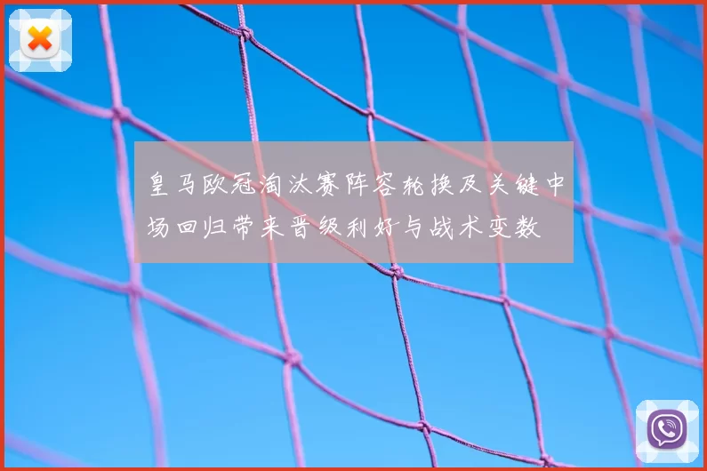 皇马欧冠淘汰赛阵容轮换及关键中场回归带来晋级利好与战术变数