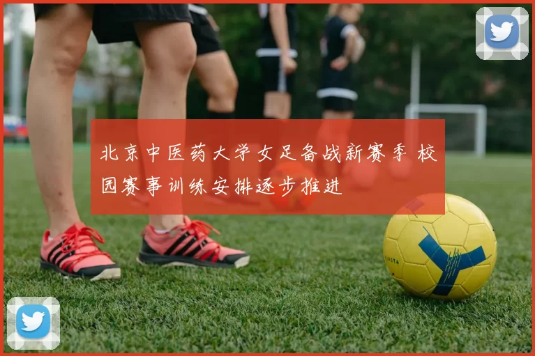 北京中医药大学女足备战新赛季 校园赛事训练安排逐步推进
