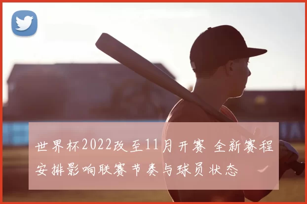 世界杯2022改至11月开赛 全新赛程安排影响联赛节奏与球员状态