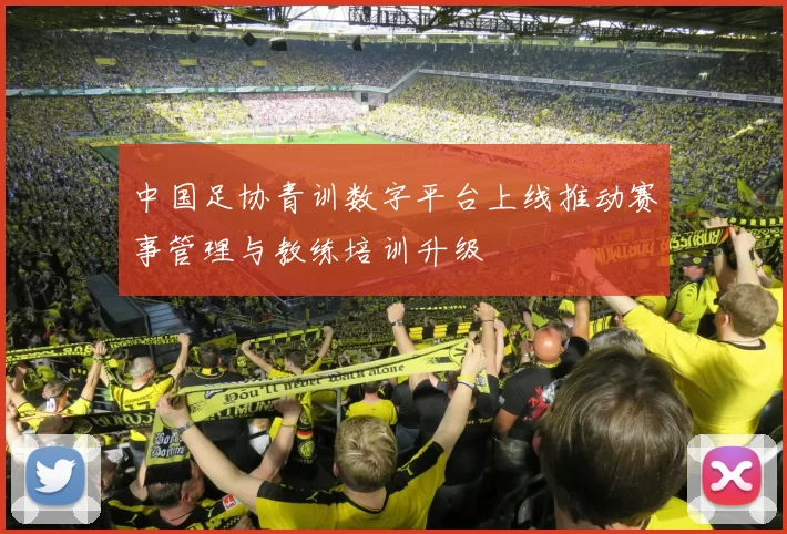 中国足协青训数字平台上线推动赛事管理与教练培训升级