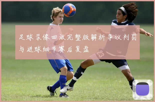 足球录像回放完整版解析争议判罚与进球细节赛后复盘
