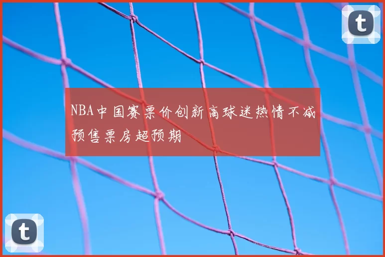 NBA中国赛票价创新高球迷热情不减预售票房超预期