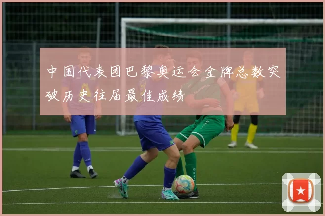中国代表团巴黎奥运会金牌总数突破历史往届最佳成绩