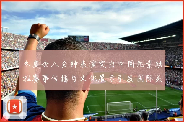 冬奥会八分钟表演突出中国元素助推赛事传播与文化展示引发国际关注