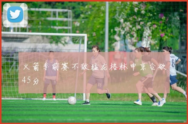 火箭季前赛不敌猛龙格林申京合砍45分