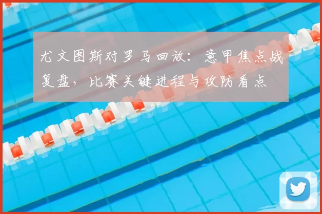 尤文图斯对罗马回放：意甲焦点战复盘，比赛关键进程与攻防看点