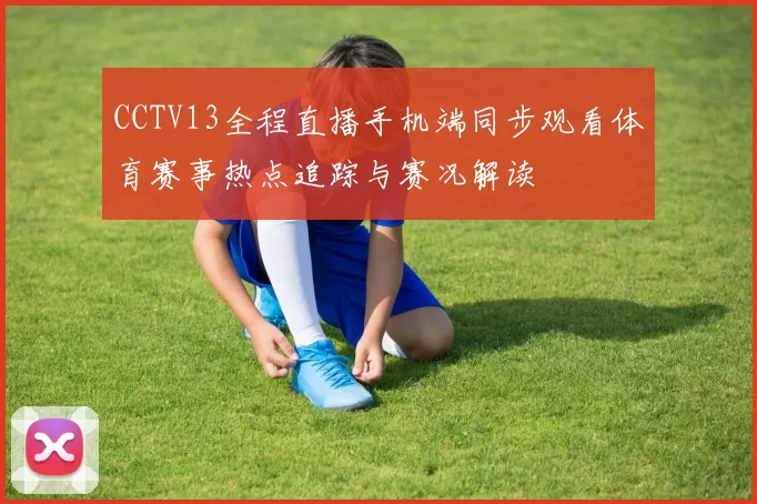 CCTV13全程直播手机端同步观看体育赛事热点追踪与赛况解读