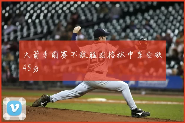 火箭季前赛不敌猛龙格林申京合砍45分
