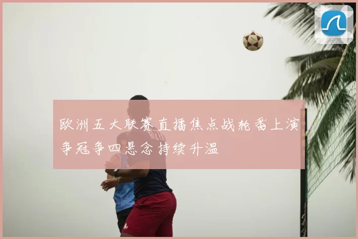 欧洲五大联赛直播焦点战轮番上演争冠争四悬念持续升温