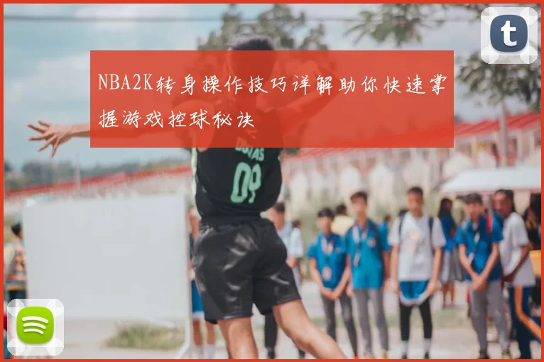 NBA2K转身操作技巧详解助你快速掌握游戏控球秘诀