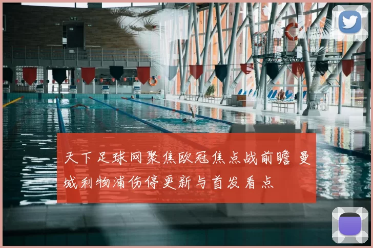 天下足球网聚焦欧冠焦点战前瞻 曼城利物浦伤停更新与首发看点