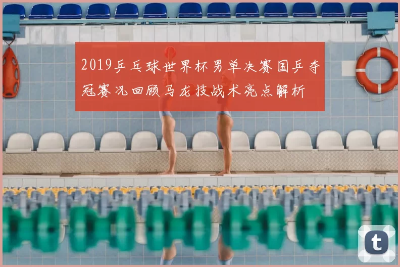 2019乒乓球世界杯男单决赛国乒夺冠赛况回顾马龙技战术亮点解析
