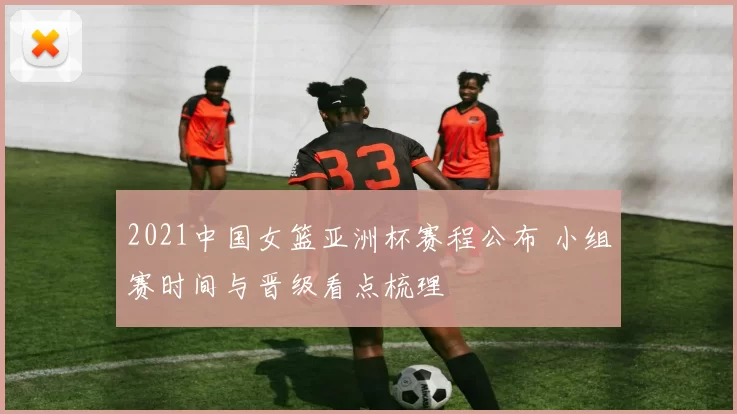 2021中国女篮亚洲杯赛程公布 小组赛时间与晋级看点梳理