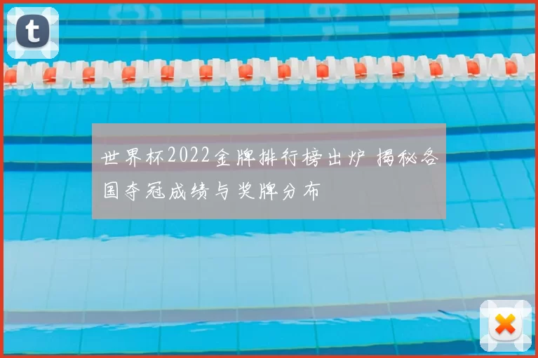 世界杯2022金牌排行榜出炉 揭秘各国夺冠成绩与奖牌分布
