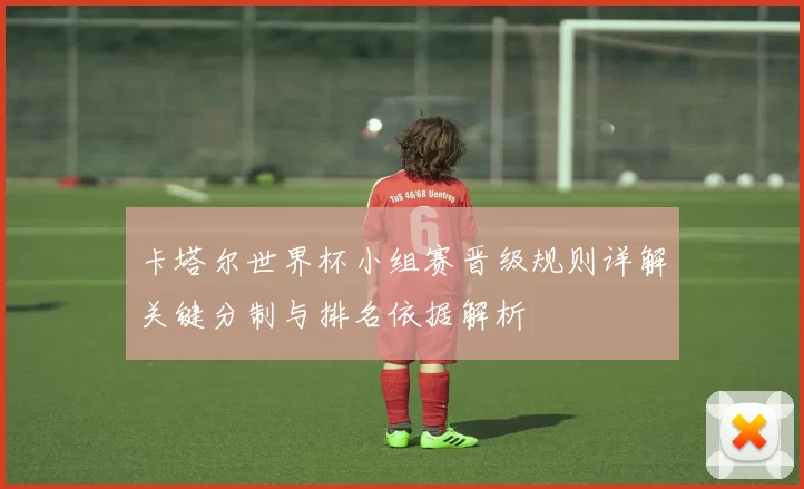 卡塔尔世界杯小组赛晋级规则详解关键分制与排名依据解析